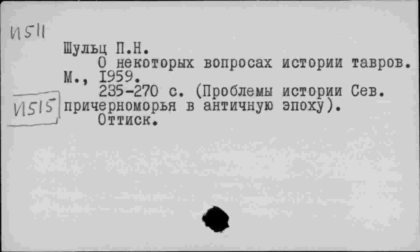 ﻿и s’il
Шульц П.Н.
О некоторых вопросах истории тавров.
М., 1959.
235-270 с. (Проблемы истории Сев. Причерноморья в античную эпоху).
7 Оттиск.